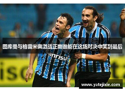 图库曼与格雷米奥激战正酣谁能在这场对决中笑到最后