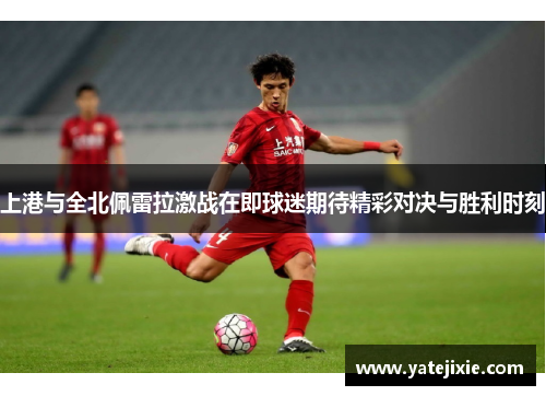 上港与全北佩雷拉激战在即球迷期待精彩对决与胜利时刻