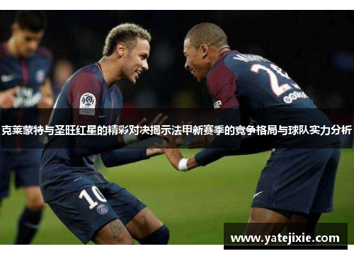 克莱蒙特与圣旺红星的精彩对决揭示法甲新赛季的竞争格局与球队实力分析