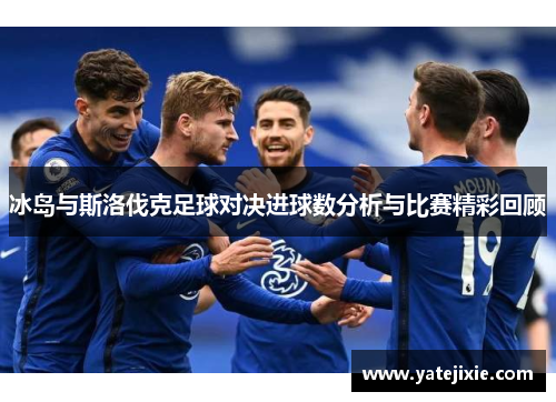冰岛与斯洛伐克足球对决进球数分析与比赛精彩回顾