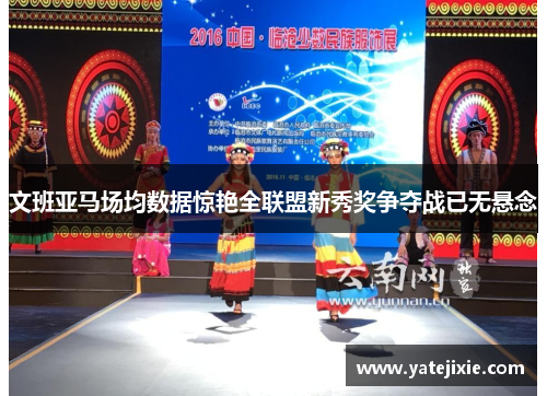 文班亚马场均数据惊艳全联盟新秀奖争夺战已无悬念