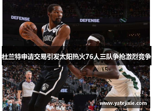 杜兰特申请交易引发太阳热火76人三队争抢激烈竞争