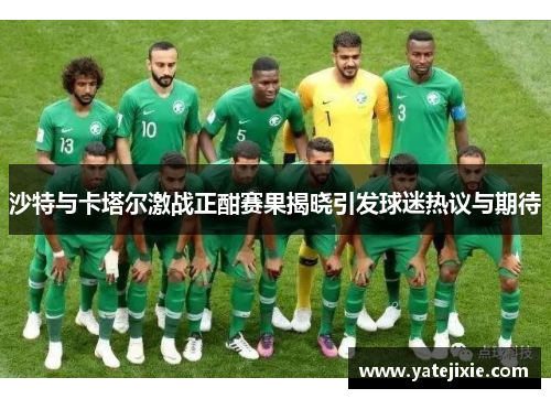 沙特与卡塔尔激战正酣赛果揭晓引发球迷热议与期待
