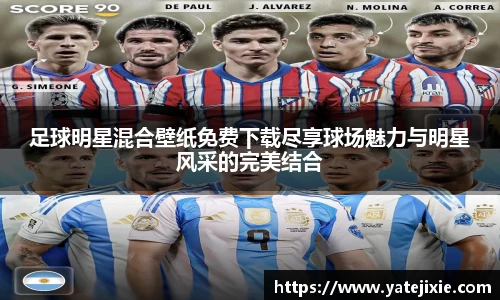 足球明星混合壁纸免费下载尽享球场魅力与明星风采的完美结合